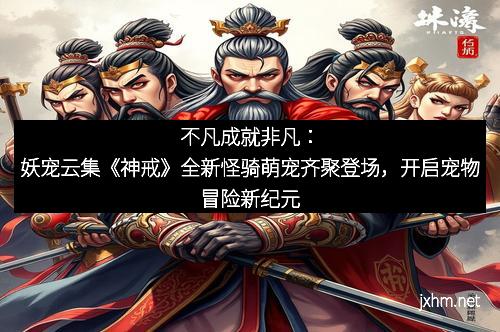 不凡成就非凡：妖宠云集《神戒》全新怪骑萌宠齐聚登场，开启宠物冒险新纪元