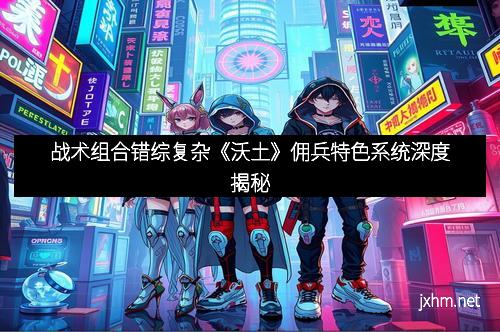 战术组合错综复杂《沃土》佣兵特色系统深度揭秘